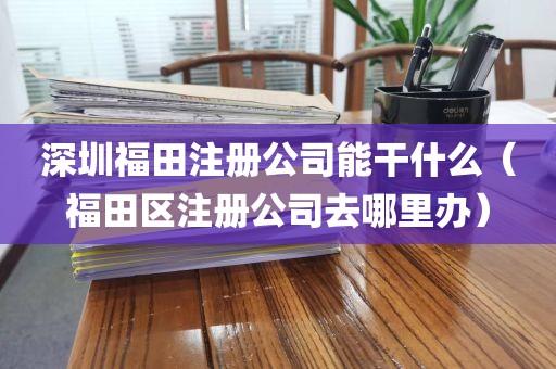 深圳福田注册公司能干什么（福田区注册公司去哪里办）