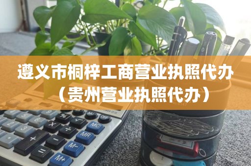 遵义市桐梓工商营业执照代办（贵州营业执照代办）