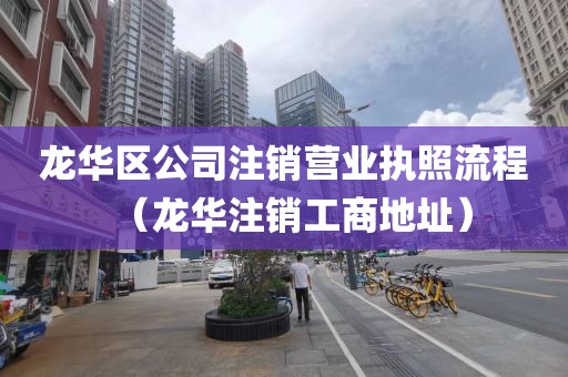 龙华区公司注销营业执照流程（龙华注销工商地址）