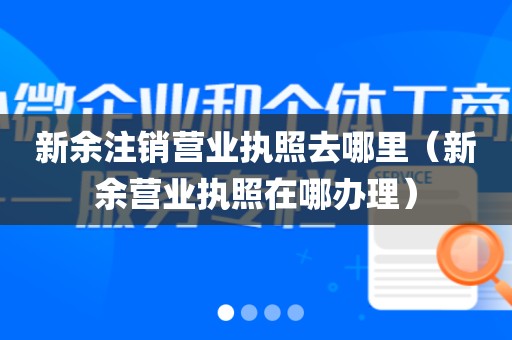 新余注销营业执照去哪里(新余营业执照在哪办理)