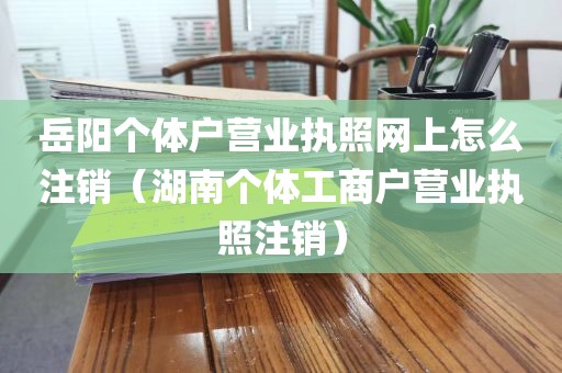 岳阳个体户营业执照网上怎么注销（湖南个体工商户营业执照注销）