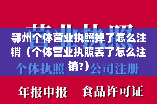 鄂州个体营业执照掉了怎么注销（个体营业执照丢了怎么注销?）