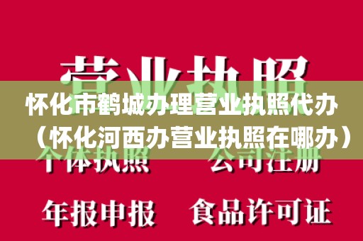 怀化市鹤城办理营业执照代办(怀化河西办营业执照在哪办)
