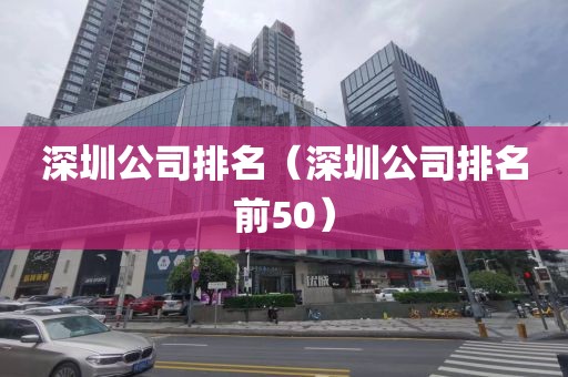 深圳公司排名（深圳公司排名前50）