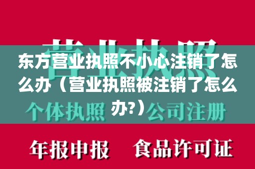东方营业执照不小心注销了怎么办(营业执照被注销了怎么办?)
