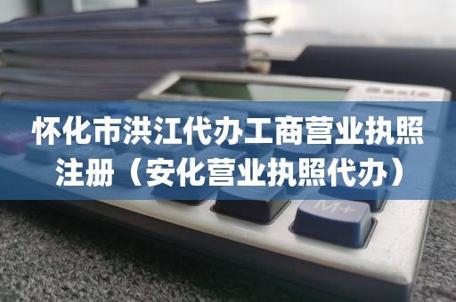 怀化市洪江代办工商营业执照注册（安化营业执照代办）