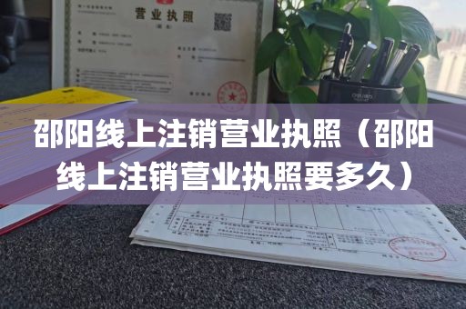 邵阳线上注销营业执照（邵阳线上注销营业执照要多久）