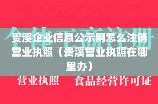 贵溪企业信息公示网怎么注销营业执照（贵溪营业执照在哪里办）