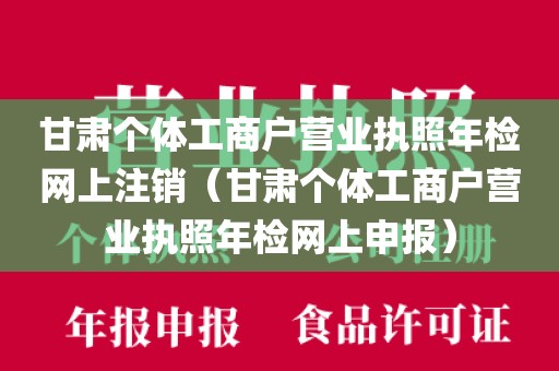 甘肃个体工商户营业执照年检网上注销（甘肃个体工商户营业执照年检网上申报）