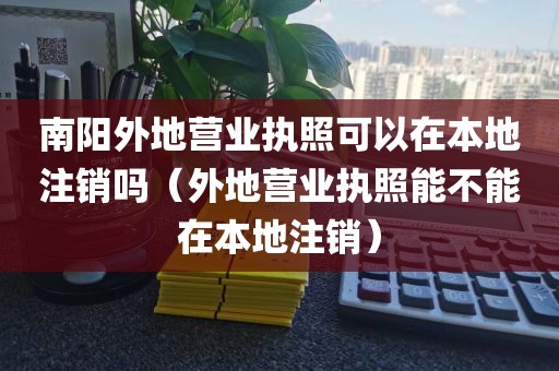 南阳外地营业执照可以在本地注销吗（外地营业执照能不能在本地注销）