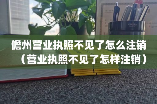 儋州营业执照不见了怎么注销（营业执照不见了怎样注销）