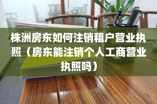 株洲房东如何注销租户营业执照(房东能注销个人工商营业执照吗)