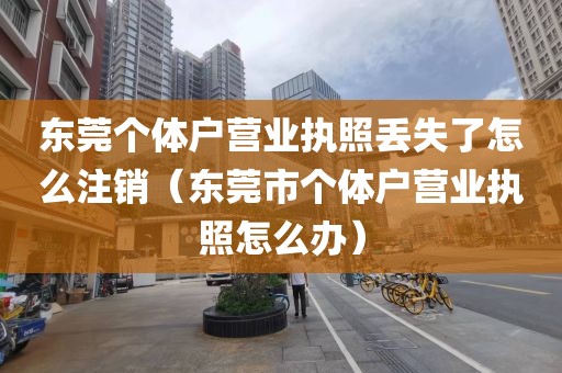 东莞个体户营业执照丢失了怎么注销（东莞市个体户营业执照怎么办）