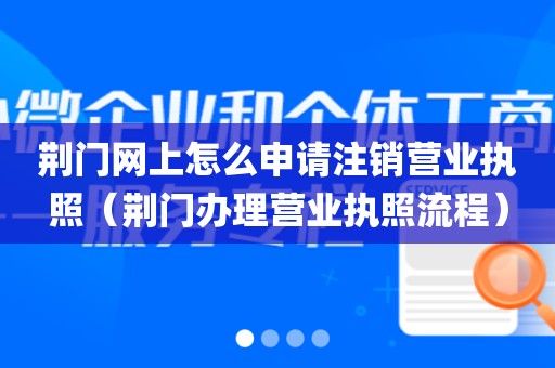 荆门网上怎么申请注销营业执照（荆门办理营业执照流程）
