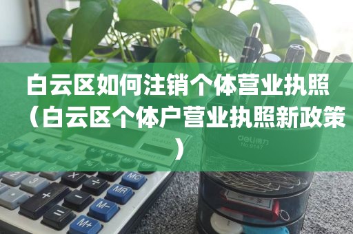 白云区如何注销个体营业执照（白云区个体户营业执照新政策）