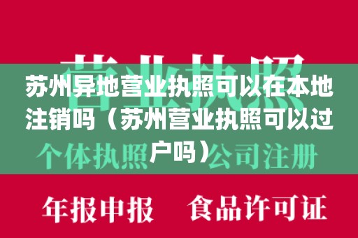苏州异地营业执照可以在本地注销吗（苏州营业执照可以过户吗）