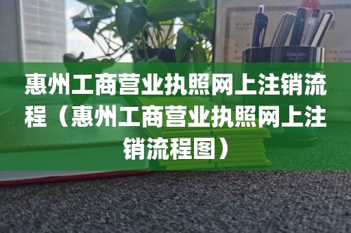 惠州工商营业执照网上注销流程（惠州工商营业执照网上注销流程图）