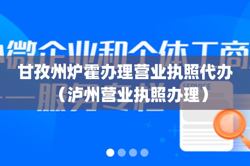 甘孜州炉霍办理营业执照代办（泸州营业执照办理）