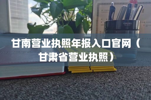 甘南营业执照年报入口官网（甘肃省营业执照）