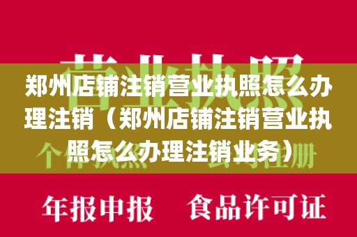 郑州店铺注销营业执照怎么办理注销(郑州店铺注销营业执照怎么办理注销业务)