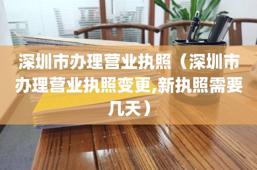 深圳市办理营业执照（深圳市办理营业执照变更,新执照需要几天）