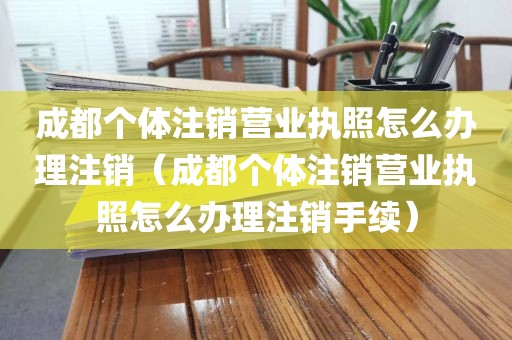 成都个体注销营业执照怎么办理注销（成都个体注销营业执照怎么办理注销手续）