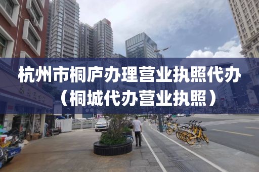 杭州市桐庐办理营业执照代办（桐城代办营业执照）
