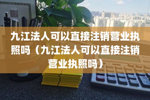 九江法人可以直接注销营业执照吗（九江法人可以直接注销营业执照吗）