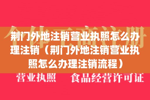 荆门外地注销营业执照怎么办理注销(荆门外地注销营业执照怎么办理注销流程)