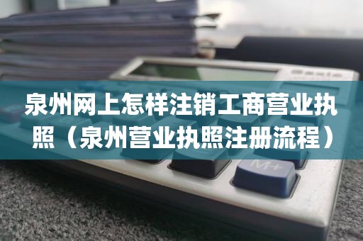 泉州网上怎样注销工商营业执照（泉州营业执照注册流程）