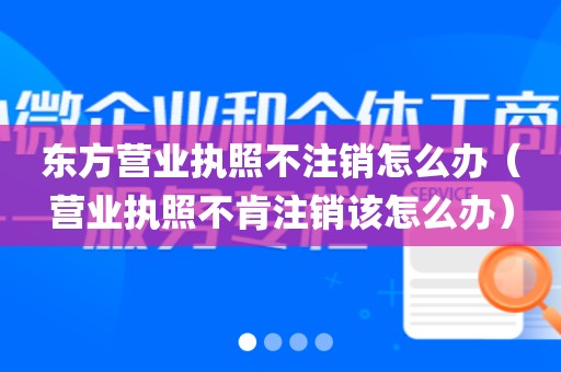 东方营业执照不注销怎么办（营业执照不肯注销该怎么办）