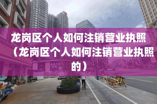龙岗区个人如何注销营业执照（龙岗区个人如何注销营业执照的）