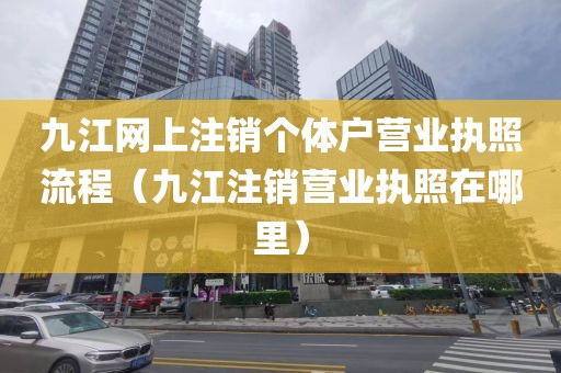 九江网上注销个体户营业执照流程（九江注销营业执照在哪里）