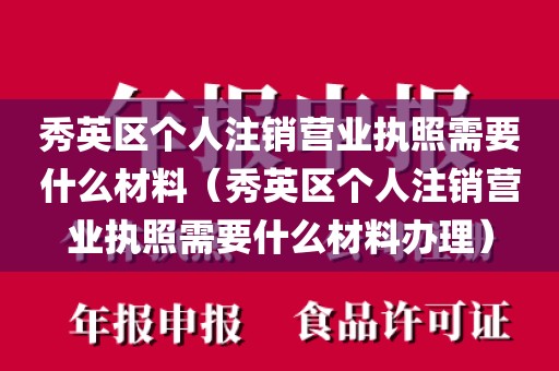 秀英区个人注销营业执照需要什么材料（秀英区个人注销营业执照需要什么材料办理）