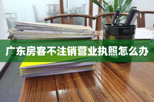 广东房客不注销营业执照怎么办