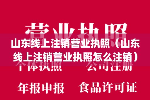 山东线上注销营业执照（山东线上注销营业执照怎么注销）