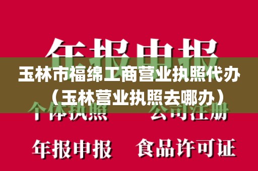 玉林市福绵工商营业执照代办(玉林营业执照去哪办)