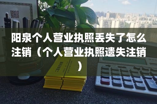 阳泉个人营业执照丢失了怎么注销（个人营业执照遗失注销）