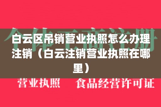 白云区吊销营业执照怎么办理注销（白云注销营业执照在哪里）