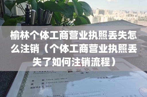 榆林个体工商营业执照丢失怎么注销（个体工商营业执照丢失了如何注销流程）