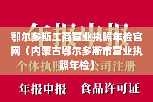 鄂尔多斯工商营业执照年检官网（内蒙古鄂尔多斯市营业执照年检）