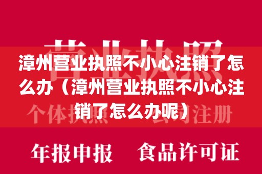 漳州营业执照不小心注销了怎么办（漳州营业执照不小心注销了怎么办呢）