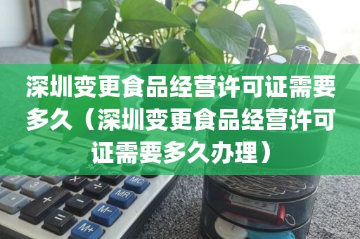 深圳变更食品经营许可证需要多久（深圳变更食品经营许可证需要多久办理）