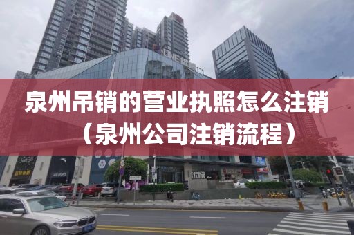 泉州吊销的营业执照怎么注销（泉州公司注销流程）