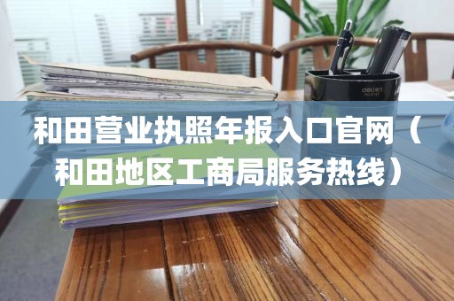 和田营业执照年报入口官网（和田地区工商局服务热线）