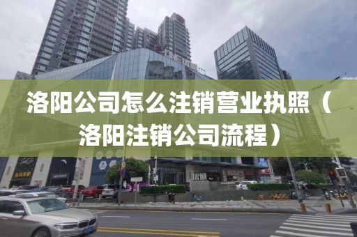 洛阳公司怎么注销营业执照（洛阳注销公司流程）