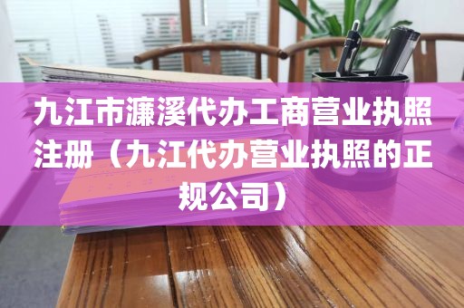 九江市濂溪代办工商营业执照注册（九江代办营业执照的正规公司）