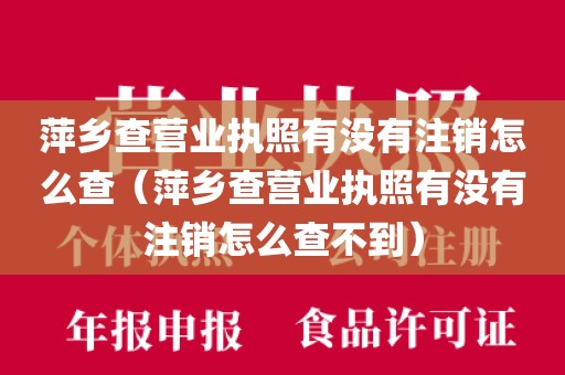 萍乡查营业执照有没有注销怎么查（萍乡查营业执照有没有注销怎么查不到）