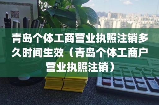 青岛个体工商营业执照注销多久时间生效（青岛个体工商户营业执照注销）
