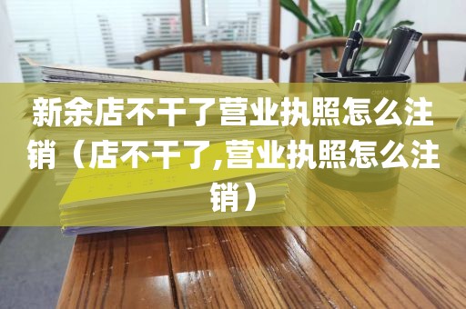 新余店不干了营业执照怎么注销（店不干了,营业执照怎么注销）